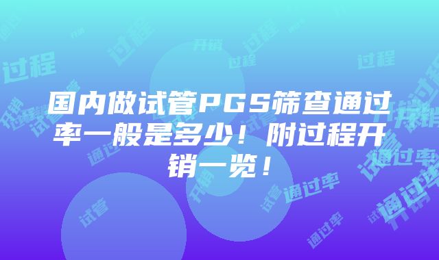 国内做试管PGS筛查通过率一般是多少！附过程开销一览！