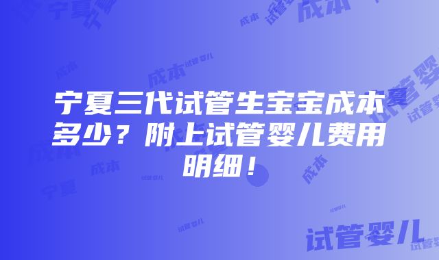 宁夏三代试管生宝宝成本多少？附上试管婴儿费用明细！