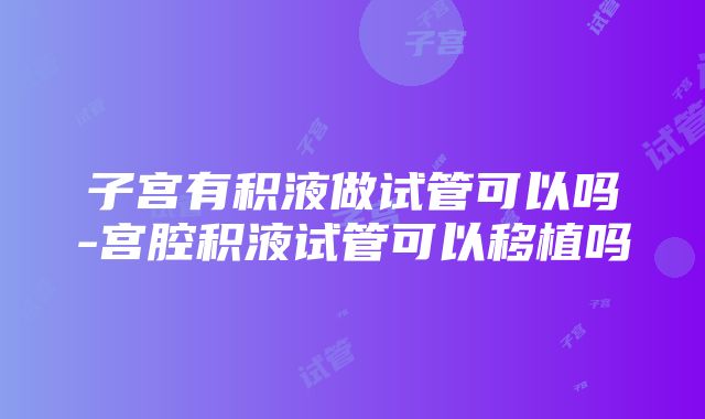 子宫有积液做试管可以吗-宫腔积液试管可以移植吗