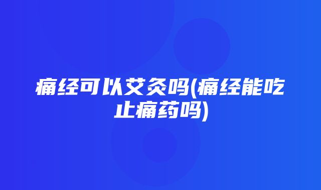 痛经可以艾灸吗(痛经能吃止痛药吗)