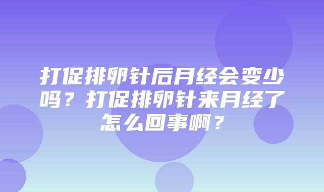 打促排卵针后月经会变少吗？打促排卵针来月经了怎么回事啊？