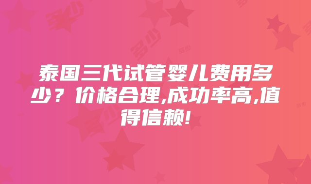 泰国三代试管婴儿费用多少？价格合理,成功率高,值得信赖!