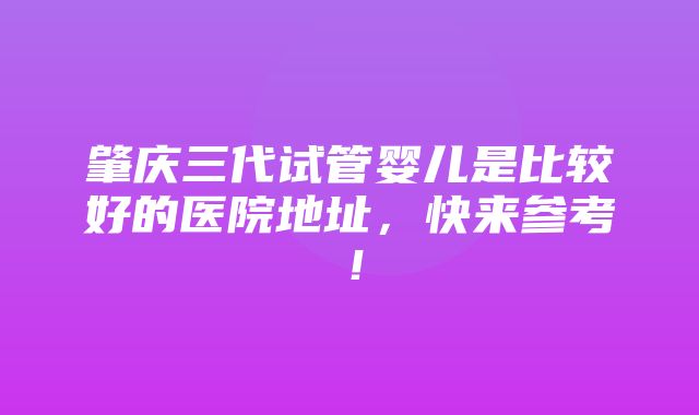 肇庆三代试管婴儿是比较好的医院地址，快来参考！