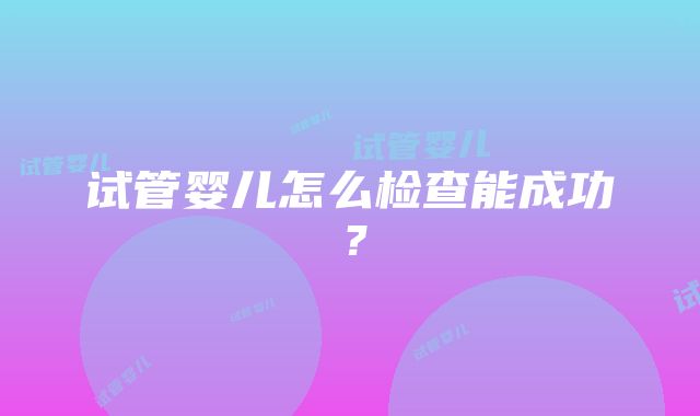 试管婴儿怎么检查能成功？