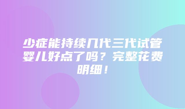 少症能持续几代三代试管婴儿好点了吗？完整花费明细！