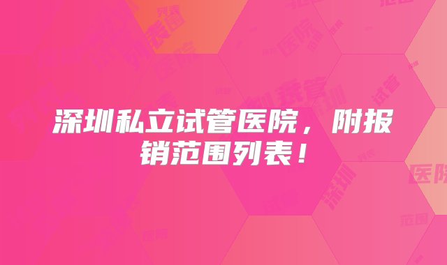 深圳私立试管医院，附报销范围列表！