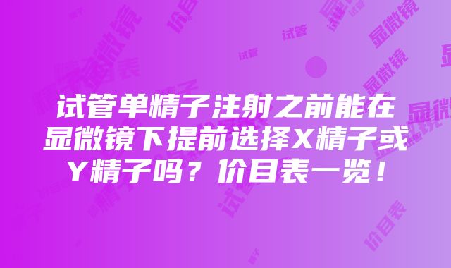 试管单精子注射之前能在显微镜下提前选择X精子或Y精子吗？价目表一览！