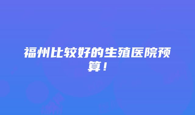 福州比较好的生殖医院预算！