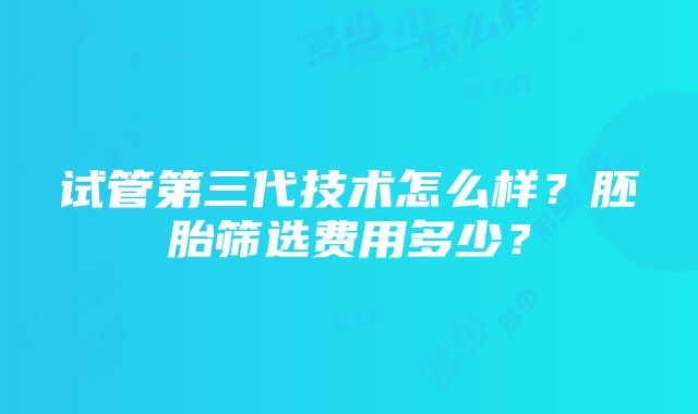 试管第三代技术怎么样？胚胎筛选费用多少？