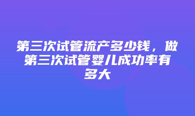 第三次试管流产多少钱，做第三次试管婴儿成功率有多大