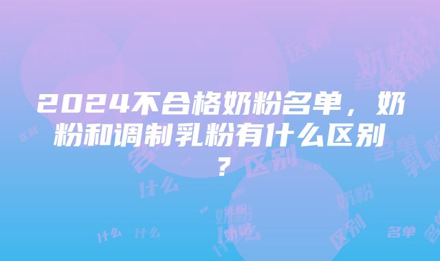 2024不合格奶粉名单，奶粉和调制乳粉有什么区别？