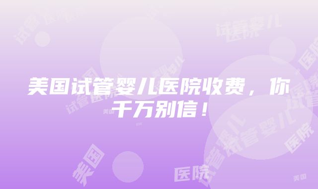 美国试管婴儿医院收费，你千万别信！