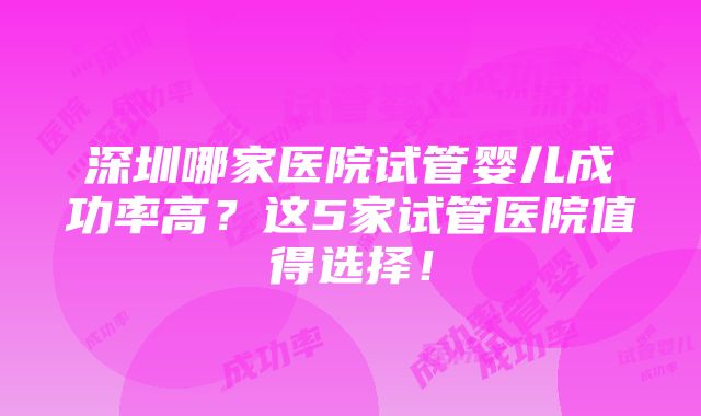 深圳哪家医院试管婴儿成功率高？这5家试管医院值得选择！