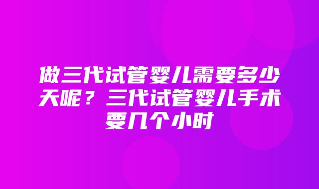 做三代试管婴儿需要多少天呢？三代试管婴儿手术要几个小时