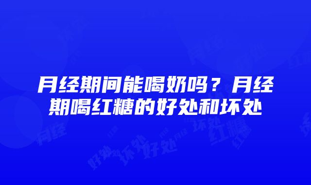 月经期间能喝奶吗？月经期喝红糖的好处和坏处