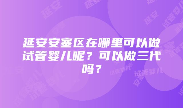 延安安塞区在哪里可以做试管婴儿呢？可以做三代吗？