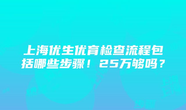 上海优生优育检查流程包括哪些步骤！25万够吗？