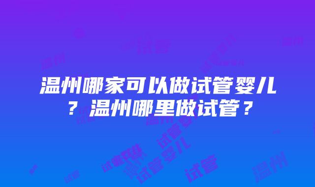 温州哪家可以做试管婴儿？温州哪里做试管？