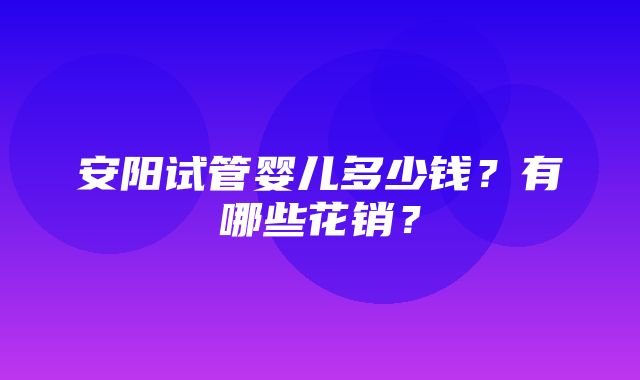 安阳试管婴儿多少钱？有哪些花销？