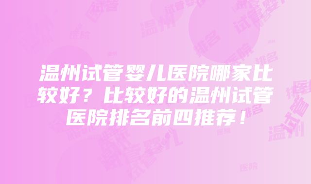 温州试管婴儿医院哪家比较好？比较好的温州试管医院排名前四推荐！