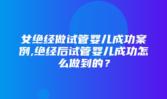 女绝经做试管婴儿成功案例,绝经后试管婴儿成功怎么做到的？