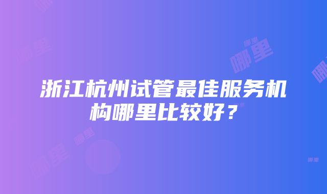 浙江杭州试管最佳服务机构哪里比较好？