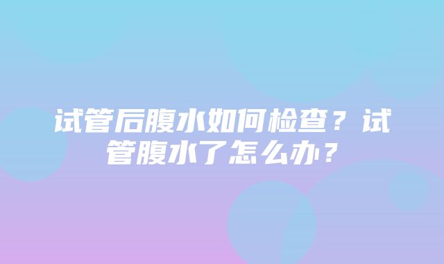 试管后腹水如何检查？试管腹水了怎么办？