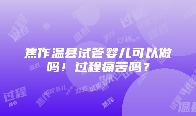 焦作温县试管婴儿可以做吗！过程痛苦吗？