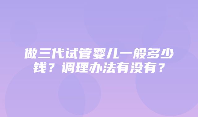 做三代试管婴儿一般多少钱？调理办法有没有？