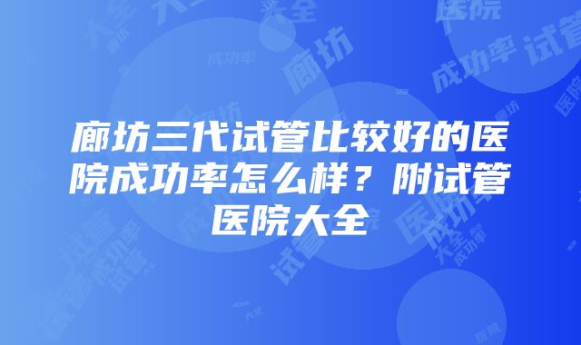 廊坊三代试管比较好的医院成功率怎么样？附试管医院大全