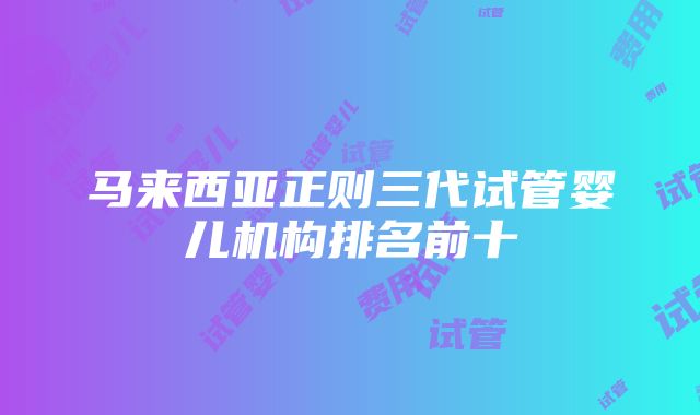 马来西亚正则三代试管婴儿机构排名前十