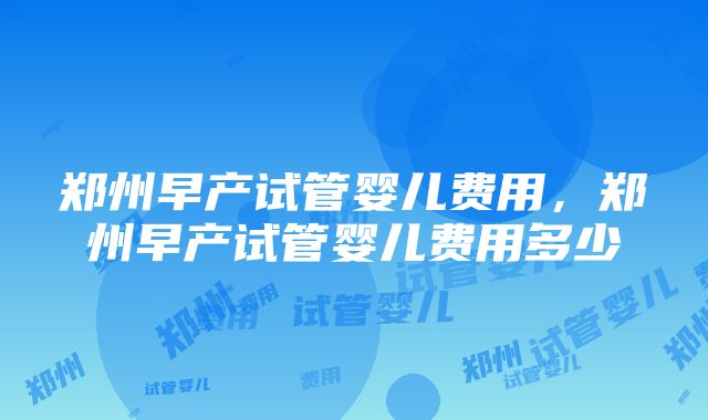 郑州早产试管婴儿费用，郑州早产试管婴儿费用多少