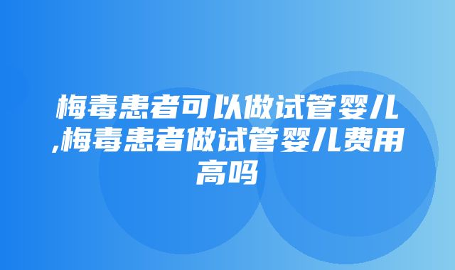 梅毒患者可以做试管婴儿,梅毒患者做试管婴儿费用高吗