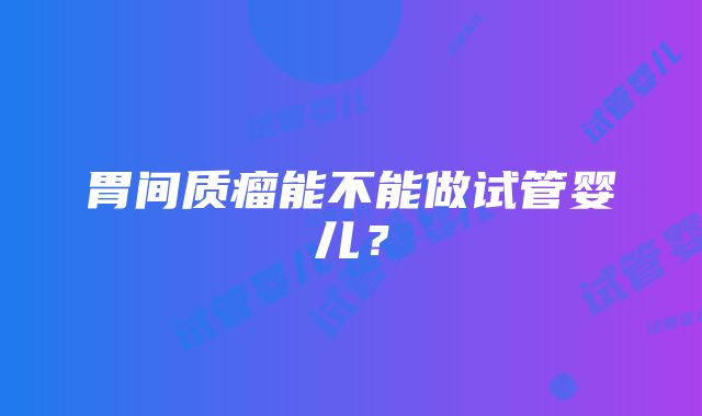 胃间质瘤能不能做试管婴儿？