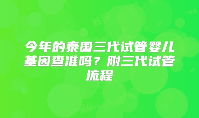 今年的泰国三代试管婴儿基因查准吗？附三代试管流程