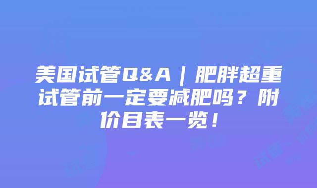 美国试管Q&A｜肥胖超重试管前一定要减肥吗？附价目表一览！