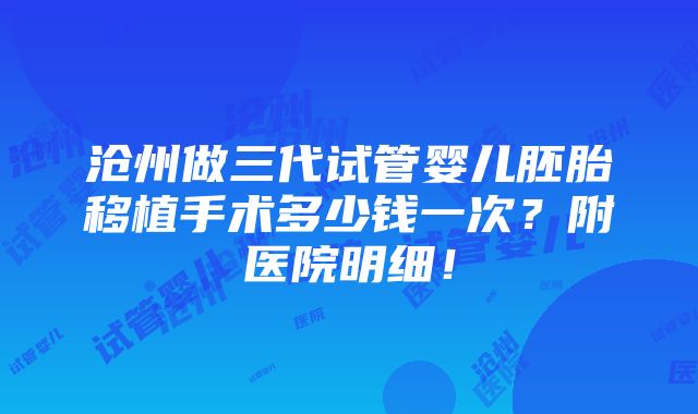 沧州做三代试管婴儿胚胎移植手术多少钱一次？附医院明细！