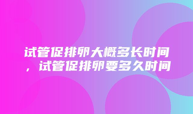 试管促排卵大概多长时间，试管促排卵要多久时间