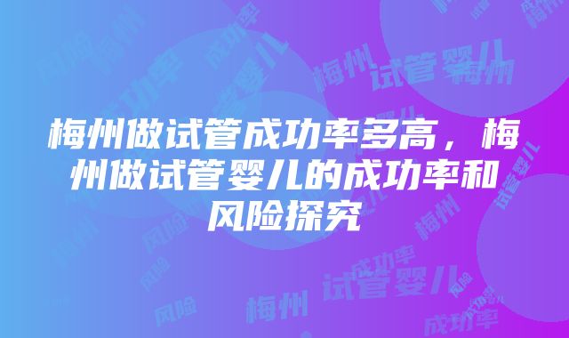 梅州做试管成功率多高，梅州做试管婴儿的成功率和风险探究