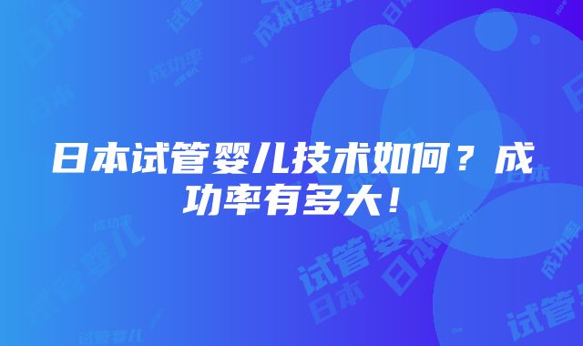 日本试管婴儿技术如何？成功率有多大！