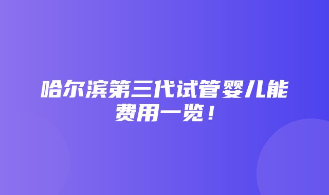 哈尔滨第三代试管婴儿能费用一览！