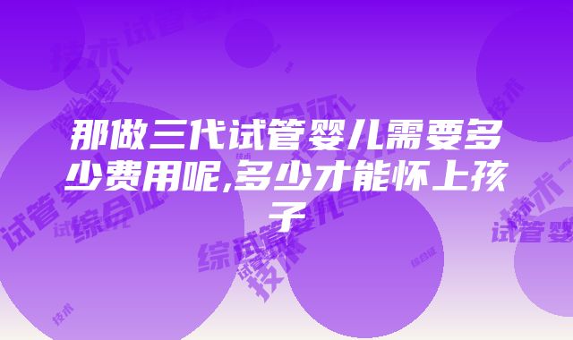 那做三代试管婴儿需要多少费用呢,多少才能怀上孩子