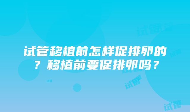 试管移植前怎样促排卵的？移植前要促排卵吗？