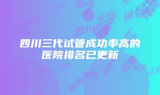 四川三代试管成功率高的医院排名已更新