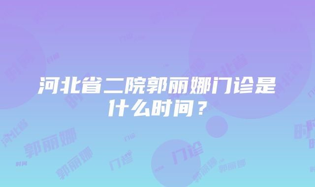 河北省二院郭丽娜门诊是什么时间？