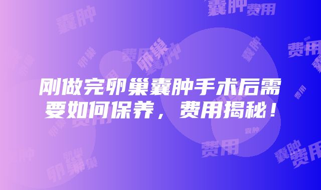 刚做完卵巢囊肿手术后需要如何保养，费用揭秘！