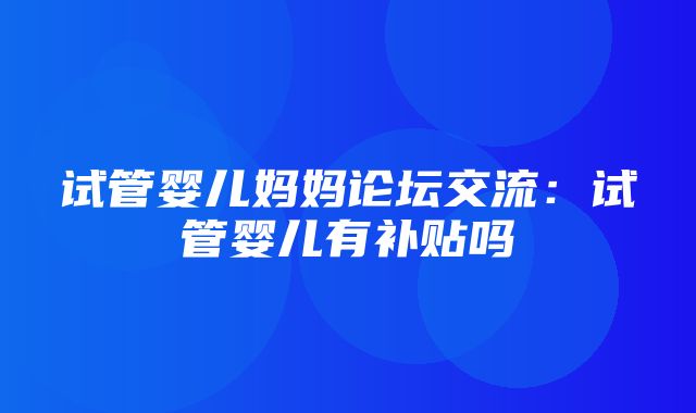 试管婴儿妈妈论坛交流：试管婴儿有补贴吗