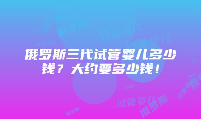 俄罗斯三代试管婴儿多少钱？大约要多少钱！