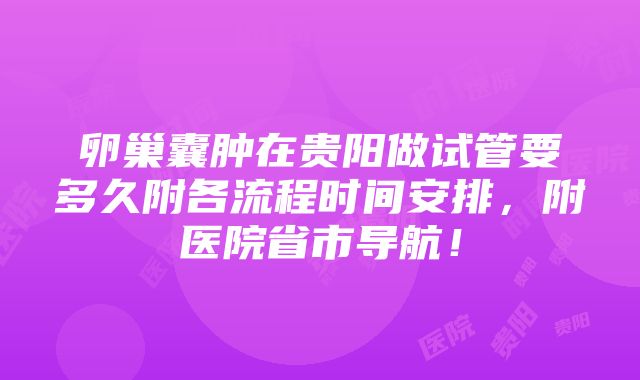 卵巢囊肿在贵阳做试管要多久附各流程时间安排，附医院省市导航！