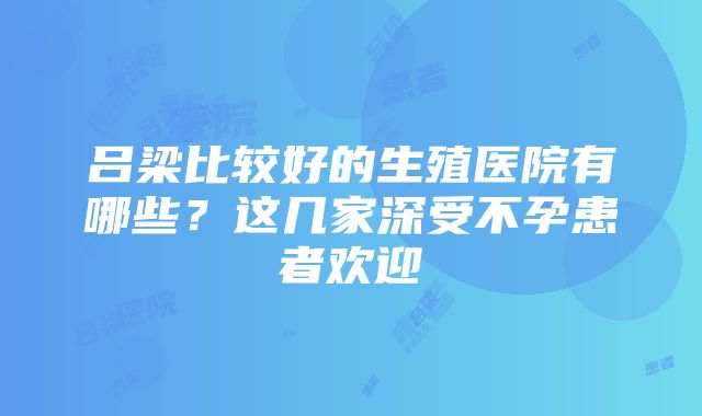 吕梁比较好的生殖医院有哪些？这几家深受不孕患者欢迎